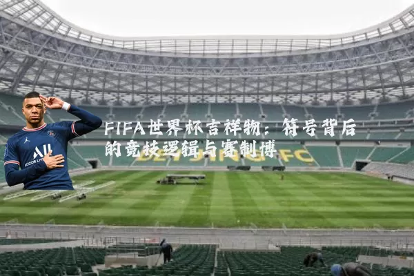 FIFA世界杯吉祥物：符号背后的竞技逻辑与赛制博弈