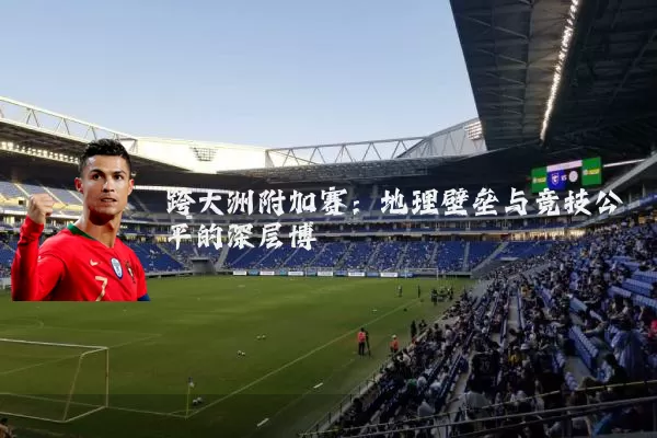 跨大洲附加赛:地理壁垒与竞技公平的深层博弈