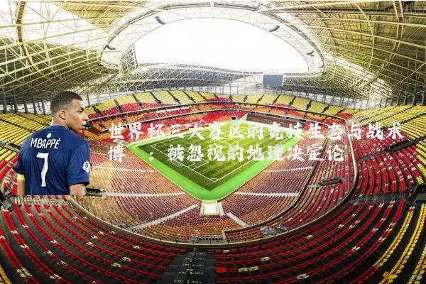 世界杯三大赛区的竞技生态与战术博弈：被忽视的地理决定论