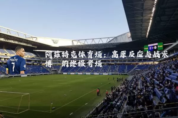 阿兹特克体育场:高原反应与战术博弈的终极考场