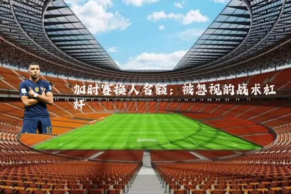 加时赛换人名额:被忽视的战术杠杆