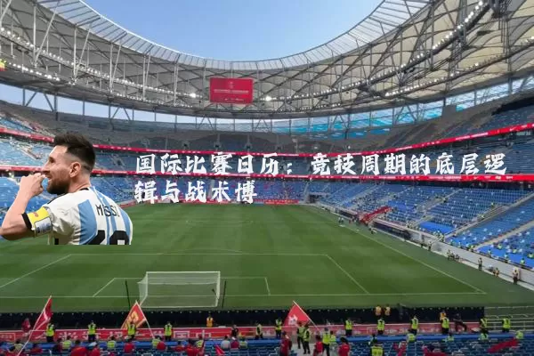 国际比赛日历:竞技周期的底层逻辑与战术博弈