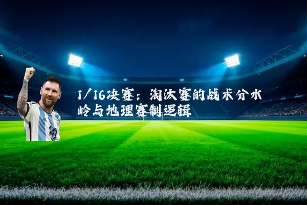 1/16决赛:淘汰赛的战术分水岭与地理赛制逻辑