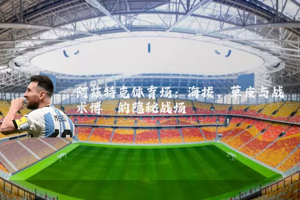 阿兹特克体育场:海拔、草皮与战术博弈的隐秘战场