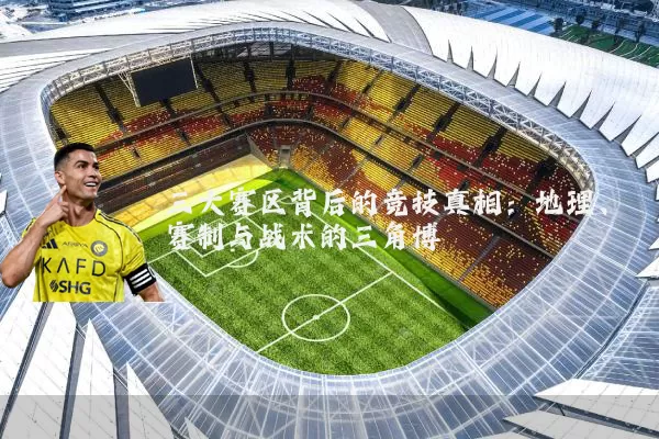 三大赛区背后的竞技真相:地理、赛制与战术的三角博弈