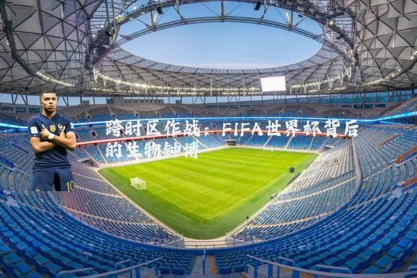 跨时区作战:FIFA世界杯背后的生物钟博弈