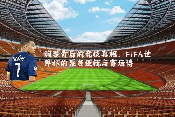 购票背后的竞技真相:FIFA世界杯的票务逻辑与赛场博弈