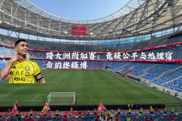 跨大洲附加赛：竞技公平与地理宿命的终极博弈