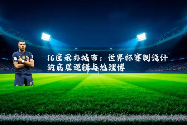 16座承办城市:世界杯赛制设计的底层逻辑与地理博弈