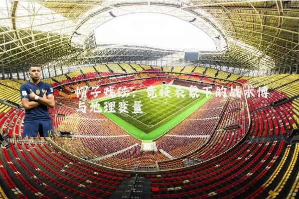 帽子戏法：竞技表象下的战术博弈与地理变量