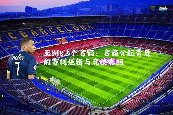 亚洲8.5个名额:名额分配背后的赛制逻辑与竞技真相
